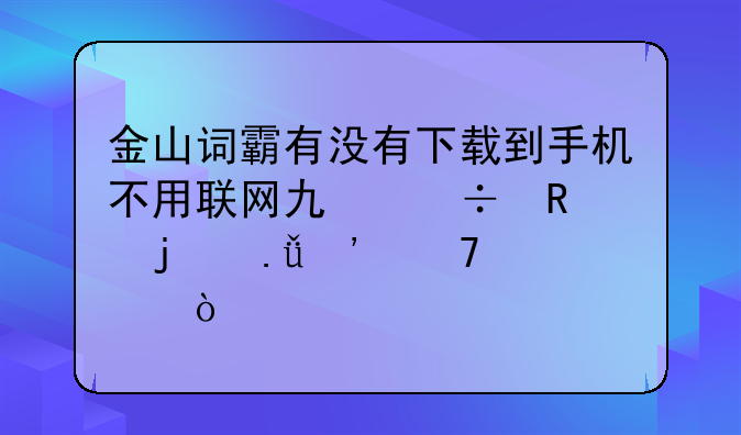 金山词霸有没有下载到手机不用联网也能用的英汉词典？