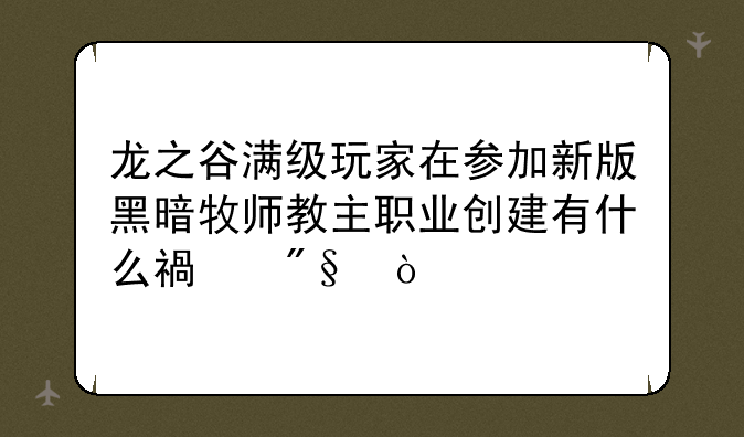 龙之谷满级玩家在参加新版黑暗牧师教主职业创建有什么福利？