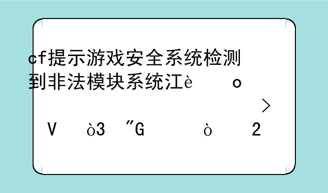 cf提示游戏安全系统检测到非法模块系统江进一步确认封号啊，我没开挂也没有用铺住啊