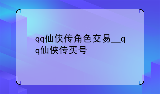 qq仙侠传角色交易__qq仙侠传买号
