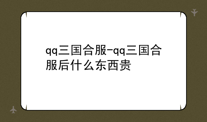 qq三国合服-qq三国合服后什么东西贵