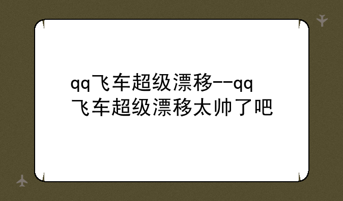qq飞车超级漂移--qq飞车超级漂移太帅了吧