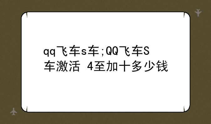 qq飞车s车;QQ飞车S车激活+4至加十多少钱