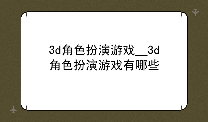 3d角色扮演游戏__3d角色扮演游戏有哪些