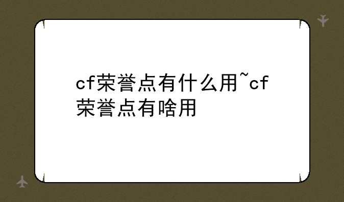 cf荣誉点有什么用~cf荣誉点有啥用