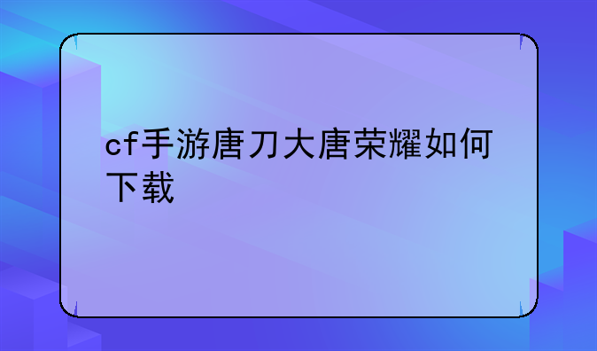 cf手游唐刀大唐荣耀如何下载