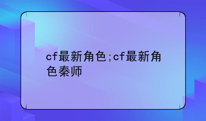 cf最新角色;cf最新角色秦师