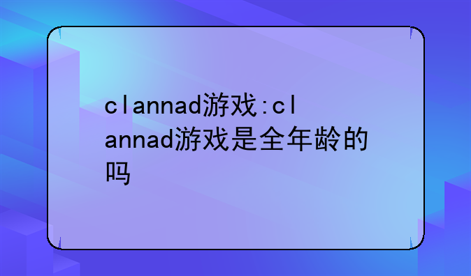 clannad游戏:clannad游戏是全年龄的吗