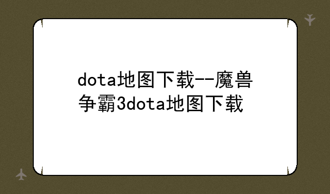 dota地图下载--魔兽争霸3dota地图下载