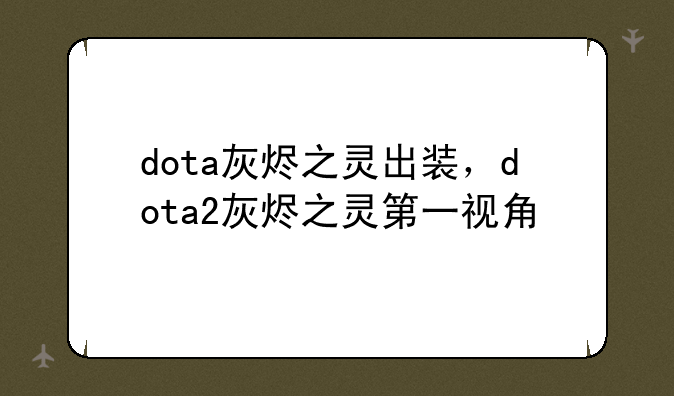 dota灰烬之灵出装，dota2灰烬之灵第一视角