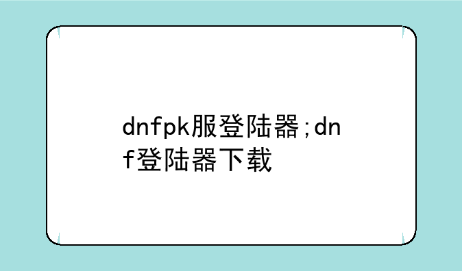 dnfpk服登陆器;dnf登陆器下载
