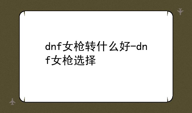 dnf女枪转什么好-dnf女枪选择