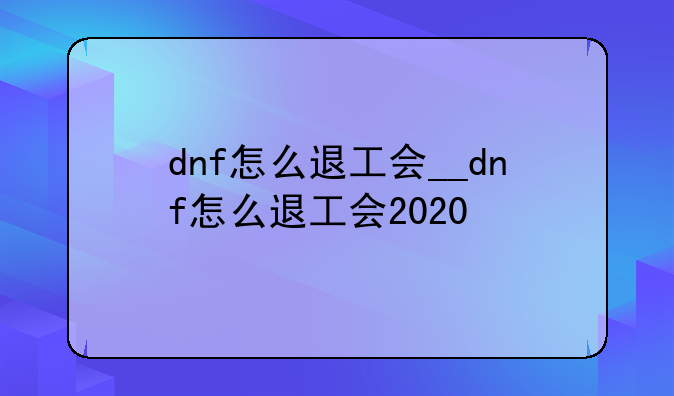 dnf怎么退工会__dnf怎么退工会2020