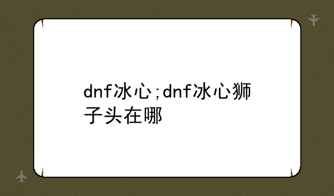 dnf冰心;dnf冰心狮子头在哪