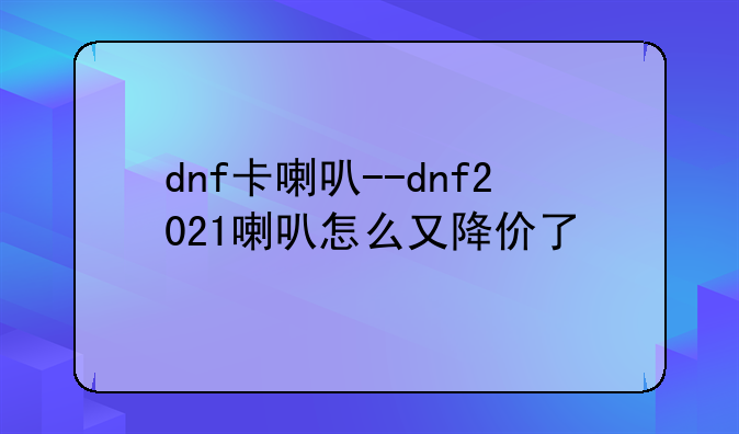 dnf卡喇叭--dnf2021喇叭怎么又降价了