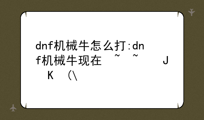 dnf机械牛怎么打:dnf机械牛现在去哪里刷