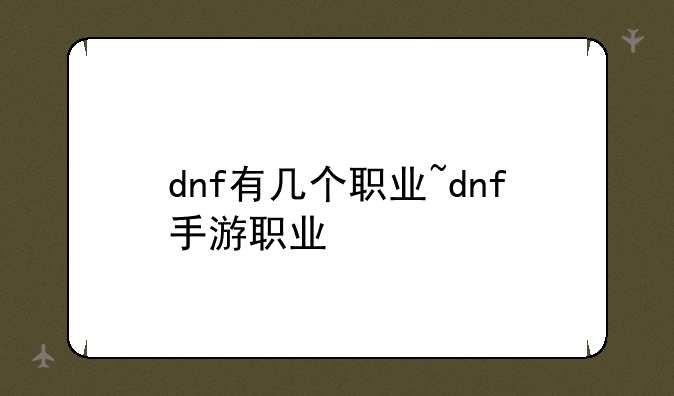 dnf有几个职业~dnf手游职业