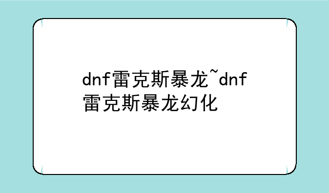 dnf雷克斯暴龙~dnf雷克斯暴龙幻化