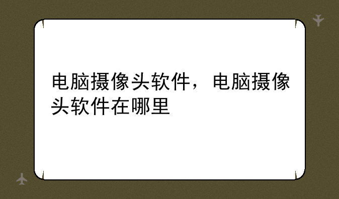 电脑摄像头软件，电脑摄像头软件在哪里