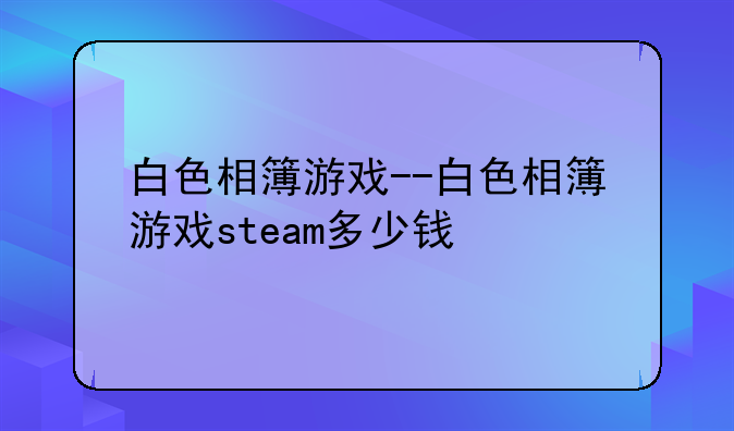 白色相簿游戏--白色相簿游戏steam多少钱