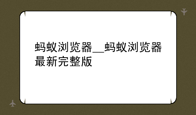 蚂蚁浏览器__蚂蚁浏览器最新完整版