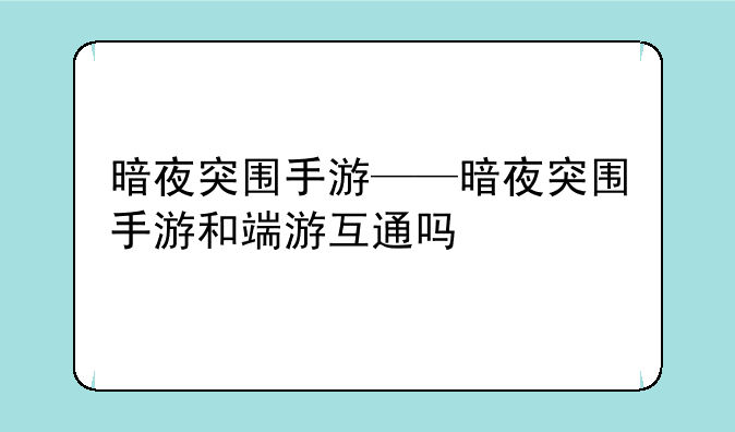 暗夜突围手游——暗夜突围手游和端游互通吗