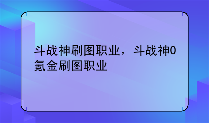 斗战神刷图职业，斗战神0氪金刷图职业