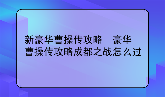 新豪华曹操传攻略__豪华曹操传攻略成都之战怎么过