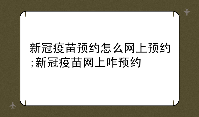 新冠疫苗预约怎么网上预约;新冠疫苗网上咋预约