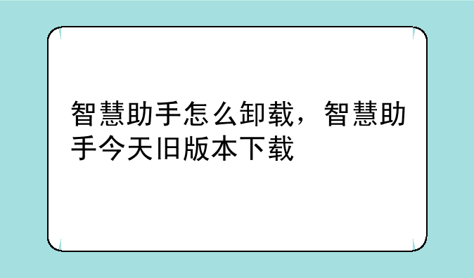 智慧助手怎么卸载，智慧助手今天旧版本下载