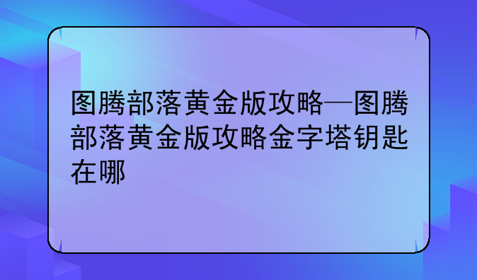 图腾部落黄金版攻略—图腾部落黄金版攻略金字塔钥匙在哪