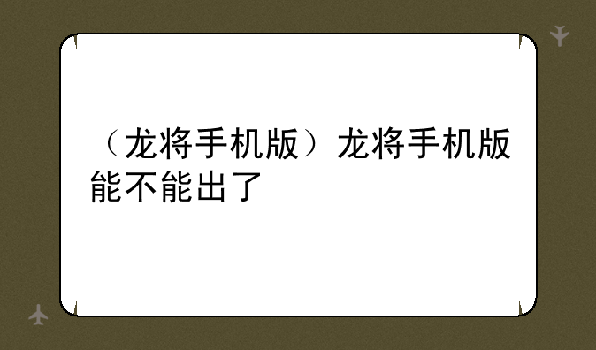 （龙将手机版）龙将手机版能不能出了