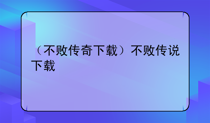 （不败传奇下载）不败传说下载
