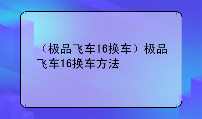 （极品飞车16换车）极品飞车16换车方法