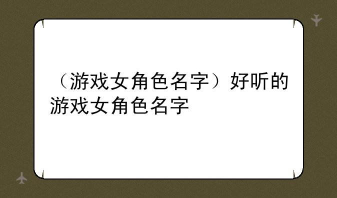 （游戏女角色名字）好听的游戏女角色名字