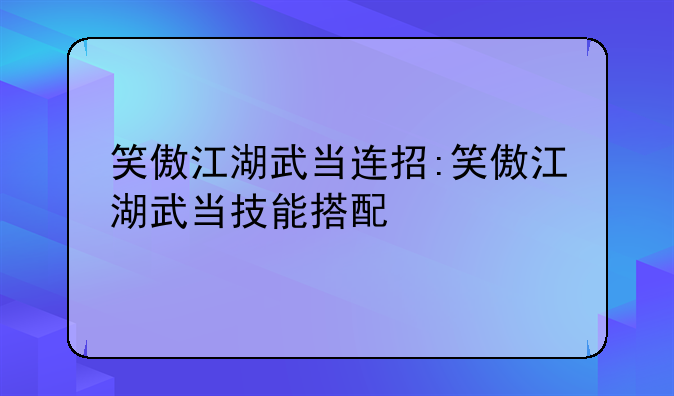 笑傲江湖武当连招:笑傲江湖武当技能搭配