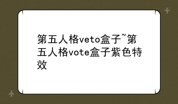 第五人格veto盒子~第五人格vote盒子紫色特效