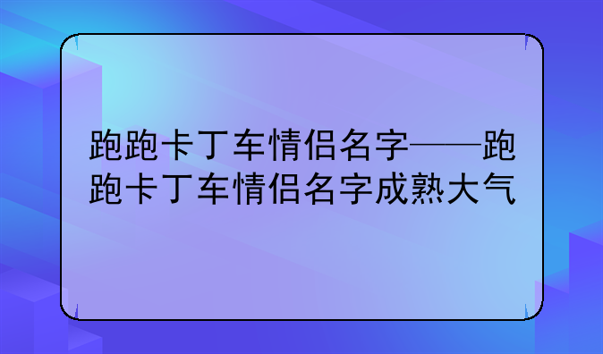 跑跑卡丁车情侣名字——跑跑卡丁车情侣名字成熟大气