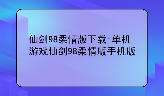 仙剑98柔情版下载:单机游戏仙剑98柔情版手机版