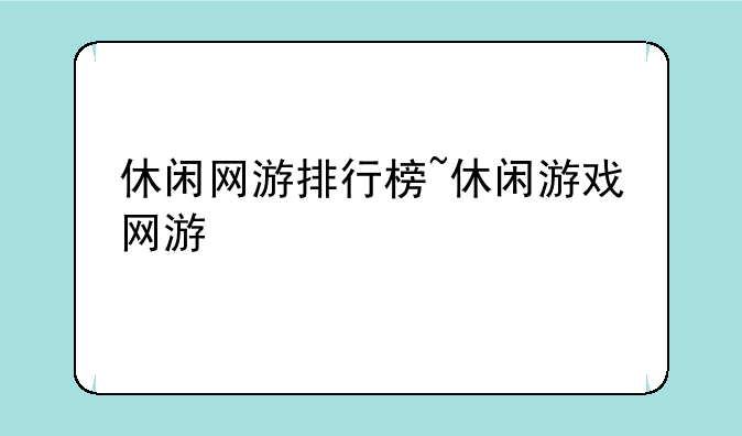 休闲网游排行榜~休闲游戏网游