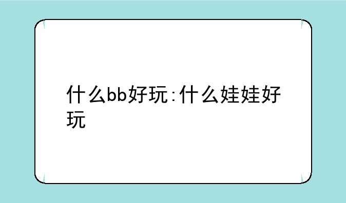 什么bb好玩:什么娃娃好玩
