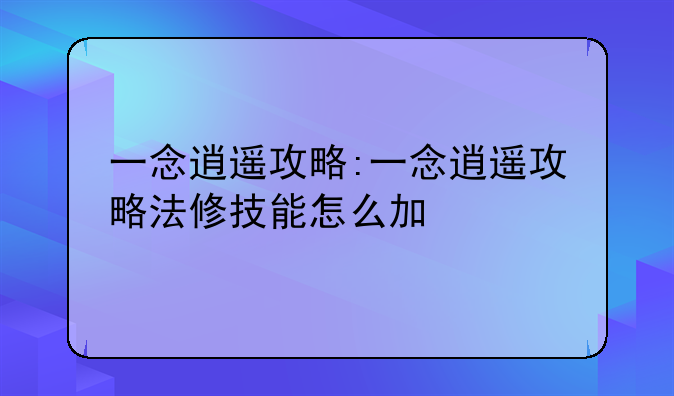 一念逍遥攻略:一念逍遥攻略法修技能怎么加