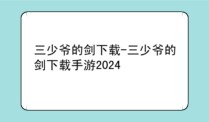 三少爷的剑下载-三少爷的剑下载手游2024