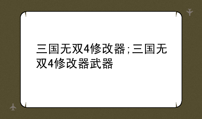 三国无双4修改器;三国无双4修改器武器