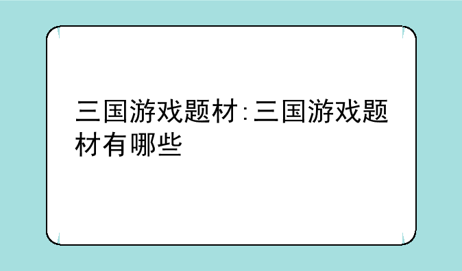 三国游戏题材:三国游戏题材有哪些