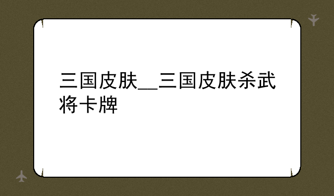 三国皮肤__三国皮肤杀武将卡牌