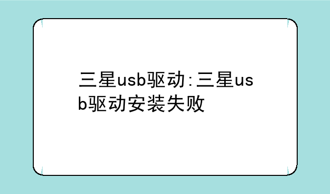三星usb驱动:三星usb驱动安装失败