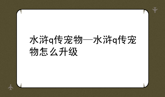 水浒q传宠物—水浒q传宠物怎么升级