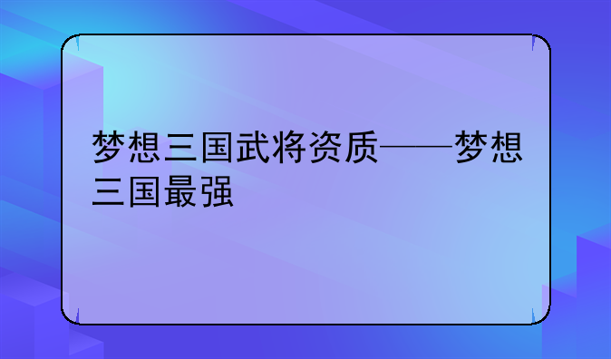 梦想三国武将资质——梦想三国最强