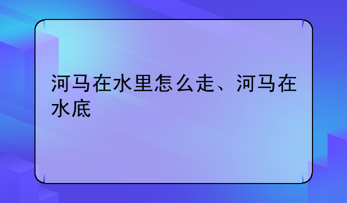 河马在水里怎么走、河马在水底